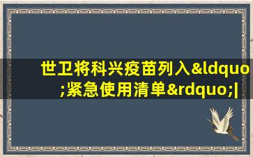 世卫将科兴疫苗列入“紧急使用清单”| 国